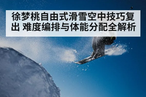 徐梦桃自由式滑雪空中技巧复出 难度编排与体能分配全解析