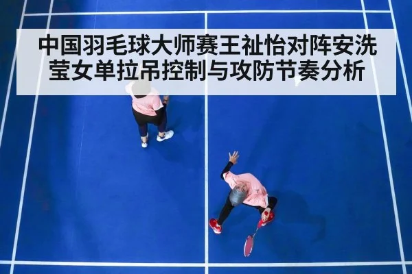 中国羽毛球大师赛王祉怡对阵安洗莹女单拉吊控制与攻防节奏分析