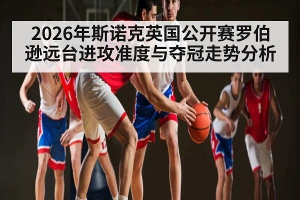 2026年斯诺克英国公开赛罗伯逊远台进攻准度与夺冠走势分析
