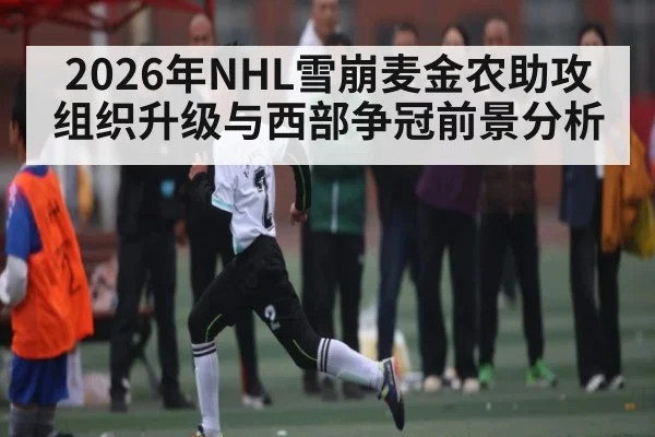 2026年NHL雪崩麦金农助攻组织升级与西部争冠前景分析