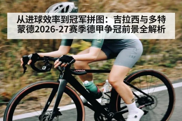 从进球效率到冠军拼图：吉拉西与多特蒙德2026-27赛季德甲争冠前景全解析