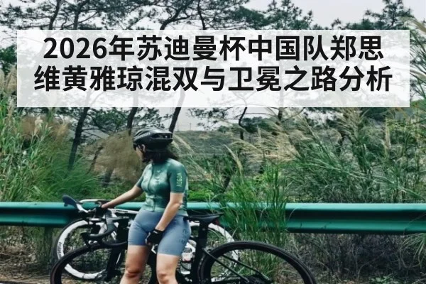 2026年苏迪曼杯中国队郑思维黄雅琼混双与卫冕之路分析